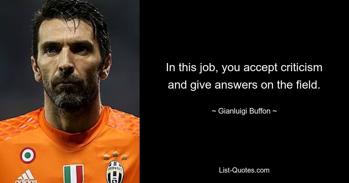 In this job, you accept criticism and give answers on the field. — © Gianluigi Buffon