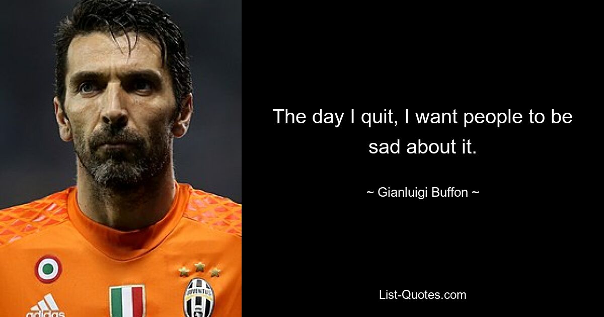 The day I quit, I want people to be sad about it. — © Gianluigi Buffon