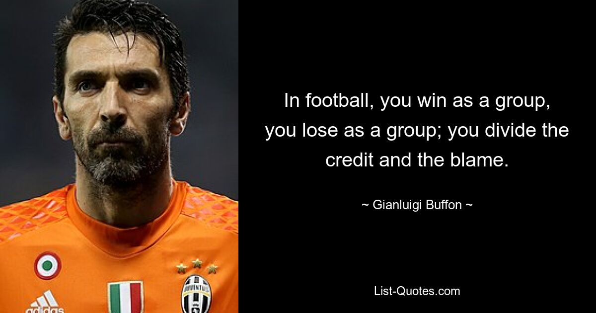 In football, you win as a group, you lose as a group; you divide the credit and the blame. — © Gianluigi Buffon