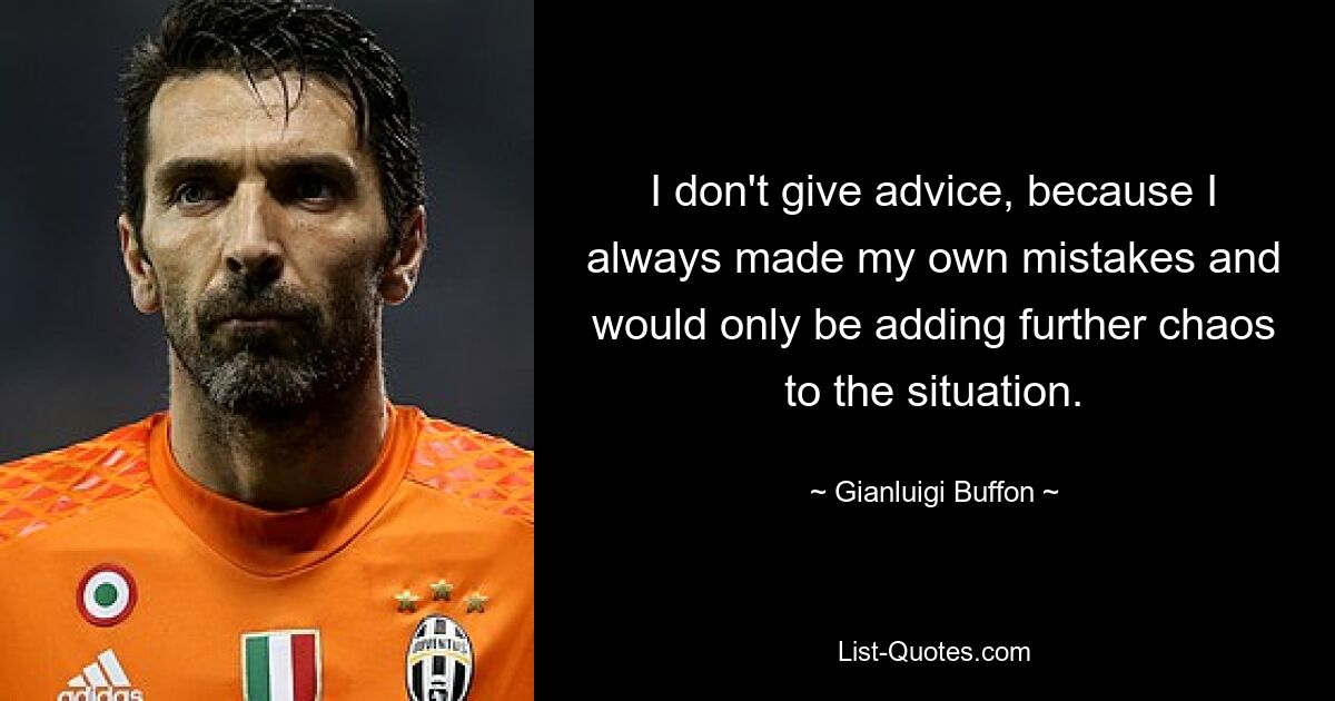 I don't give advice, because I always made my own mistakes and would only be adding further chaos to the situation. — © Gianluigi Buffon