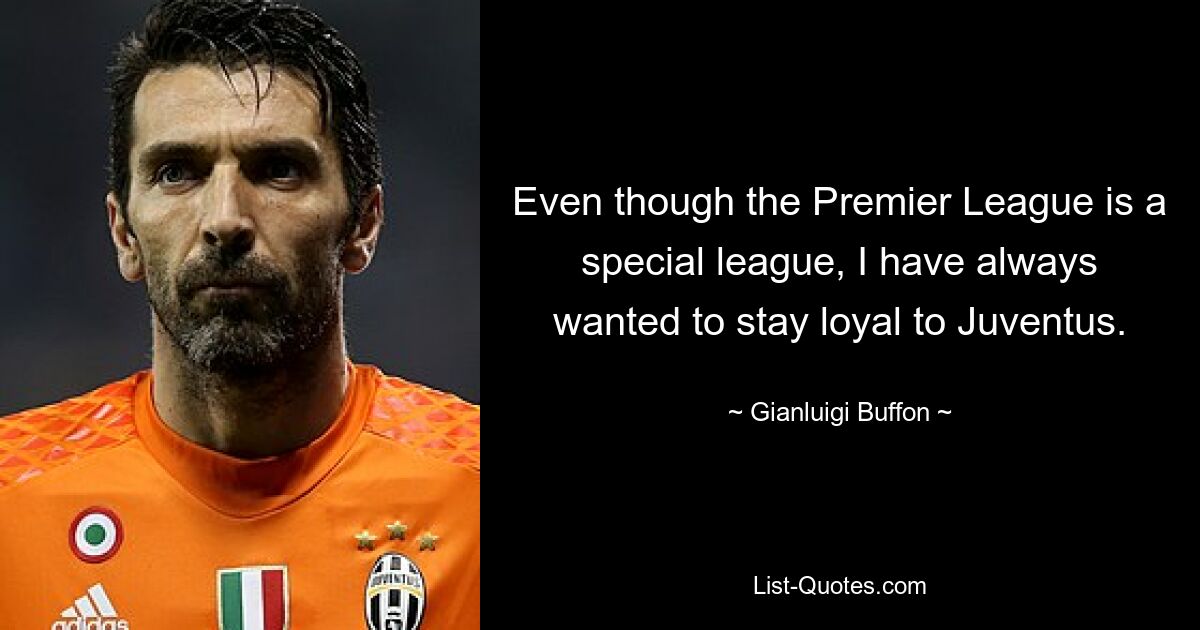 Even though the Premier League is a special league, I have always wanted to stay loyal to Juventus. — © Gianluigi Buffon