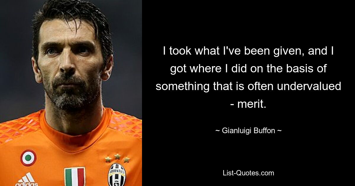 I took what I've been given, and I got where I did on the basis of something that is often undervalued - merit. — © Gianluigi Buffon