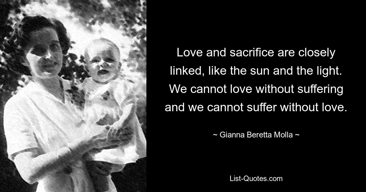 Love and sacrifice are closely linked, like the sun and the light. We cannot love without suffering and we cannot suffer without love. — © Gianna Beretta Molla