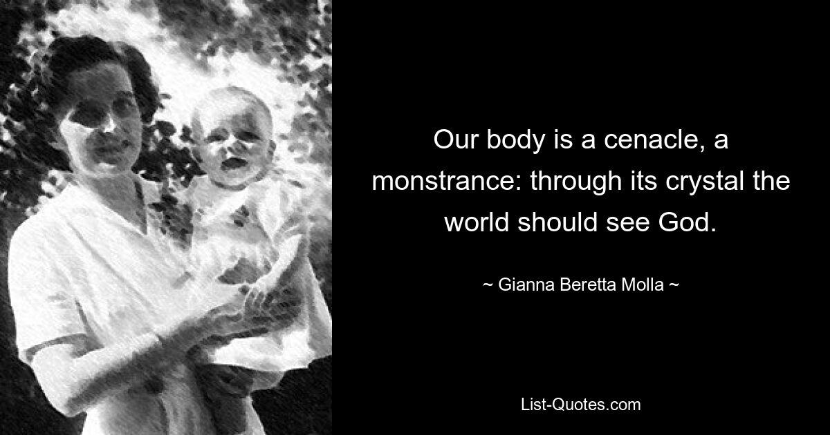 Our body is a cenacle, a monstrance: through its crystal the world should see God. — © Gianna Beretta Molla