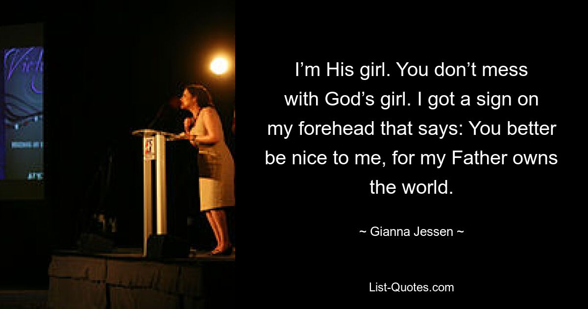 I’m His girl. You don’t mess with God’s girl. I got a sign on my forehead that says: You better be nice to me, for my Father owns the world. — © Gianna Jessen