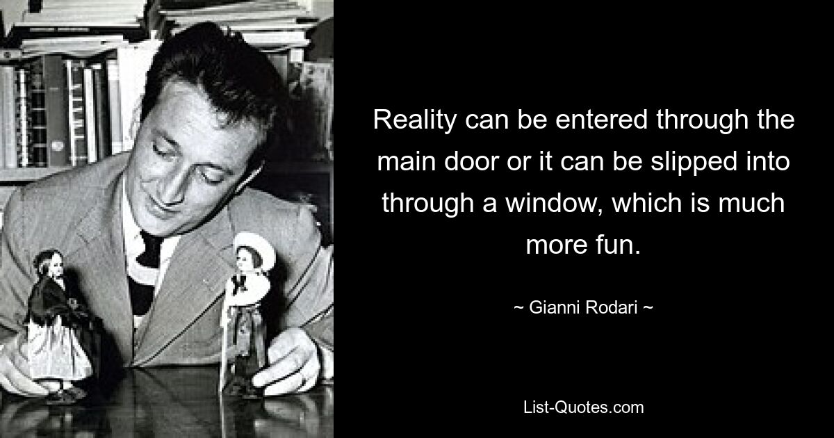 Reality can be entered through the main door or it can be slipped into through a window, which is much more fun. — © Gianni Rodari