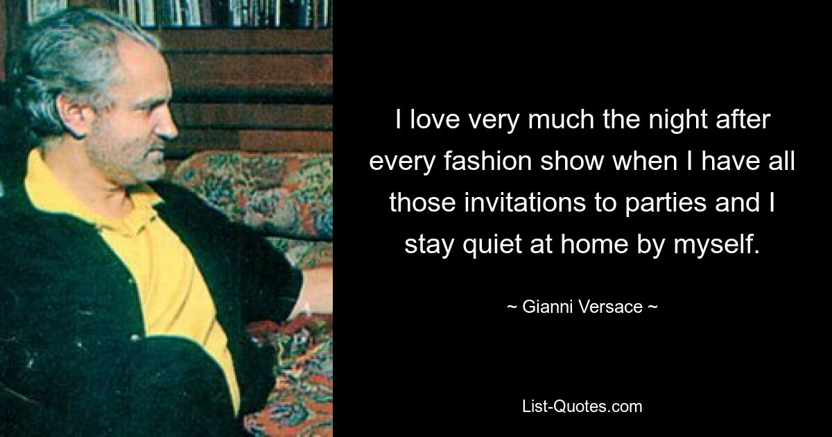 I love very much the night after every fashion show when I have all those invitations to parties and I stay quiet at home by myself. — © Gianni Versace