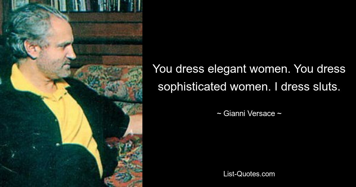 You dress elegant women. You dress sophisticated women. I dress sluts. — © Gianni Versace