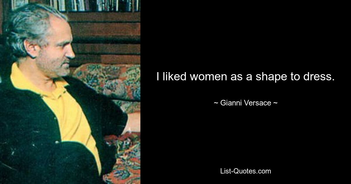 I liked women as a shape to dress. — © Gianni Versace