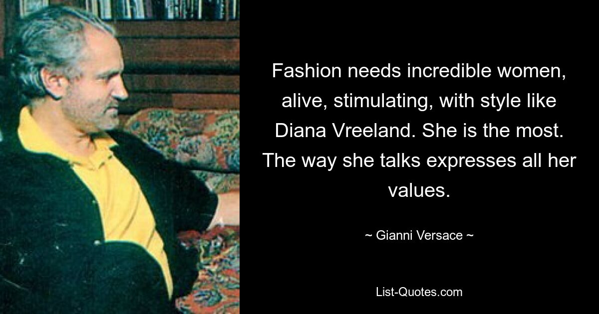 Fashion needs incredible women, alive, stimulating, with style like Diana Vreeland. She is the most. The way she talks expresses all her values. — © Gianni Versace