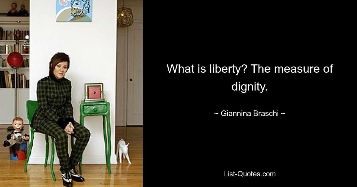 What is liberty? The measure of dignity. — © Giannina Braschi