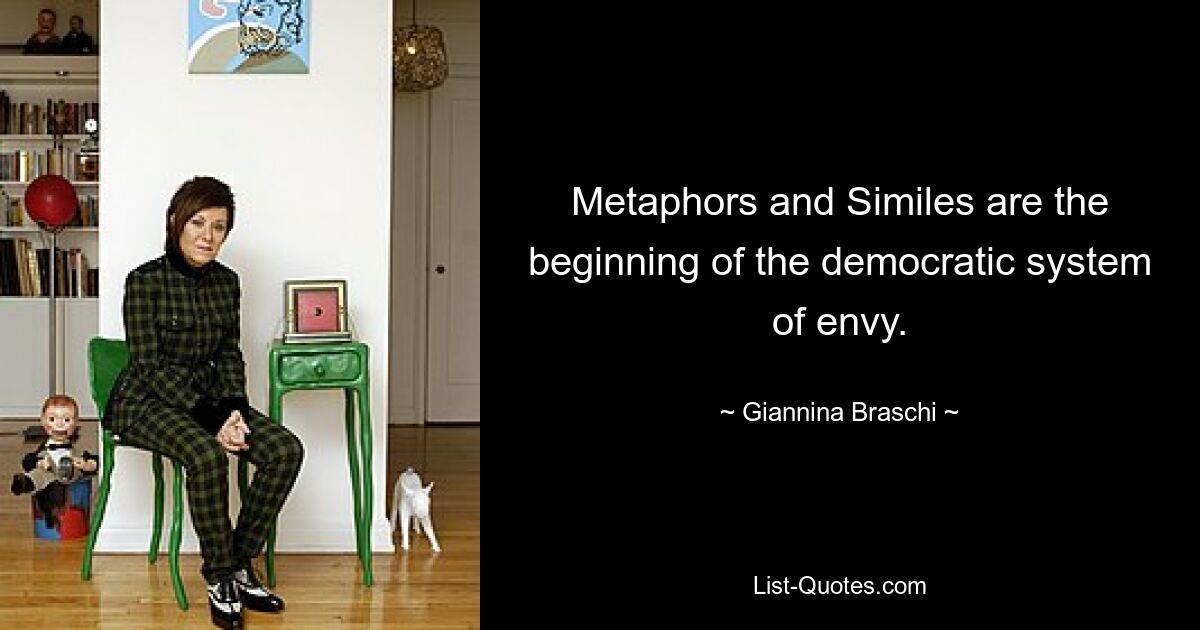 Metaphors and Similes are the beginning of the democratic system of envy. — © Giannina Braschi