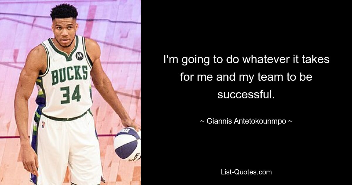 I'm going to do whatever it takes for me and my team to be successful. — © Giannis Antetokounmpo