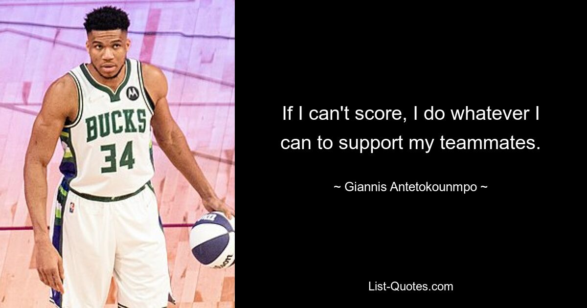 If I can't score, I do whatever I can to support my teammates. — © Giannis Antetokounmpo