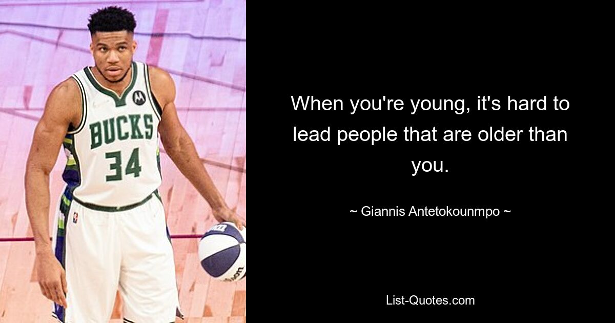 When you're young, it's hard to lead people that are older than you. — © Giannis Antetokounmpo