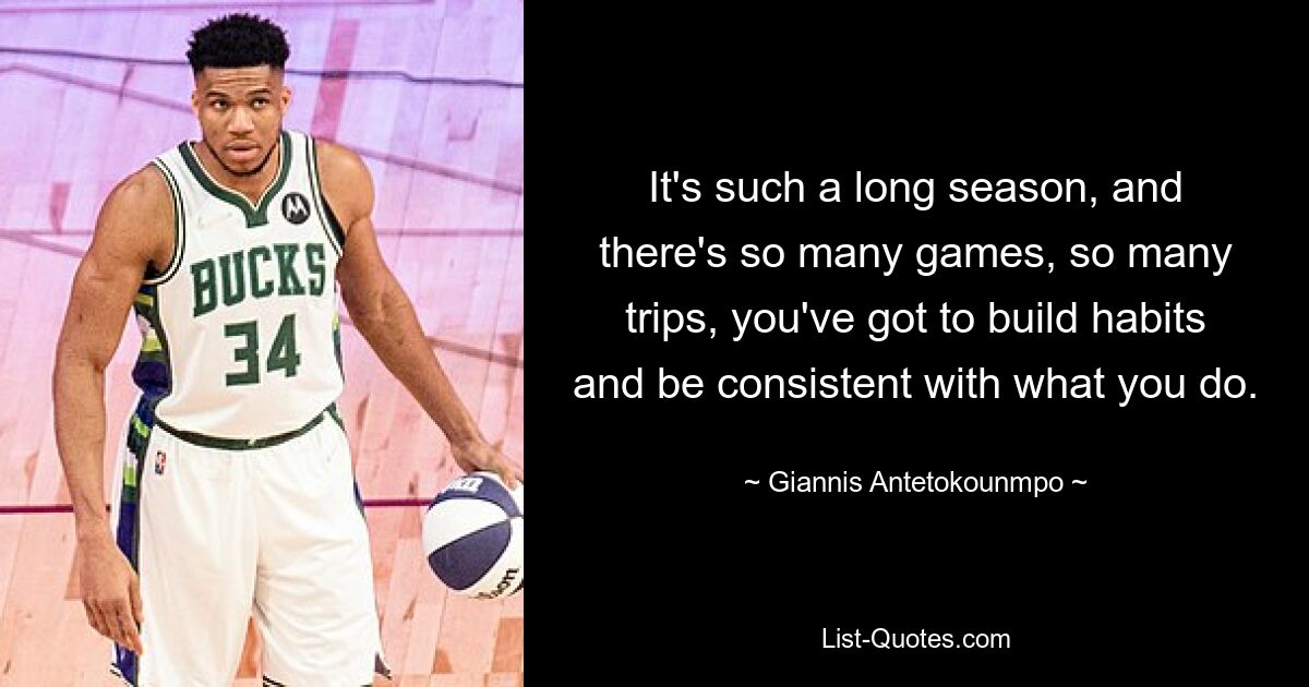 It's such a long season, and there's so many games, so many trips, you've got to build habits and be consistent with what you do. — © Giannis Antetokounmpo