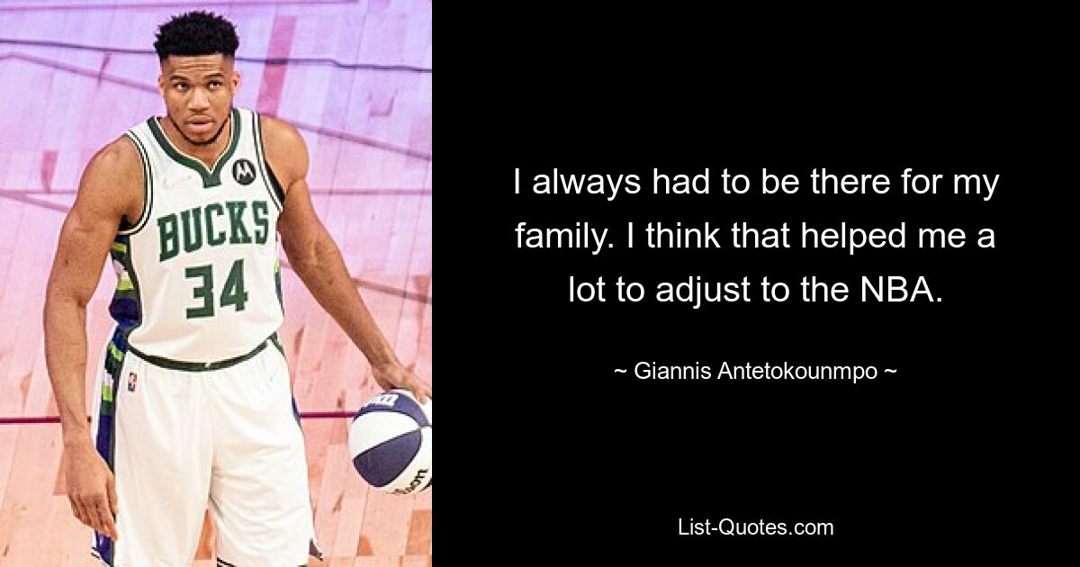 I always had to be there for my family. I think that helped me a lot to adjust to the NBA. — © Giannis Antetokounmpo