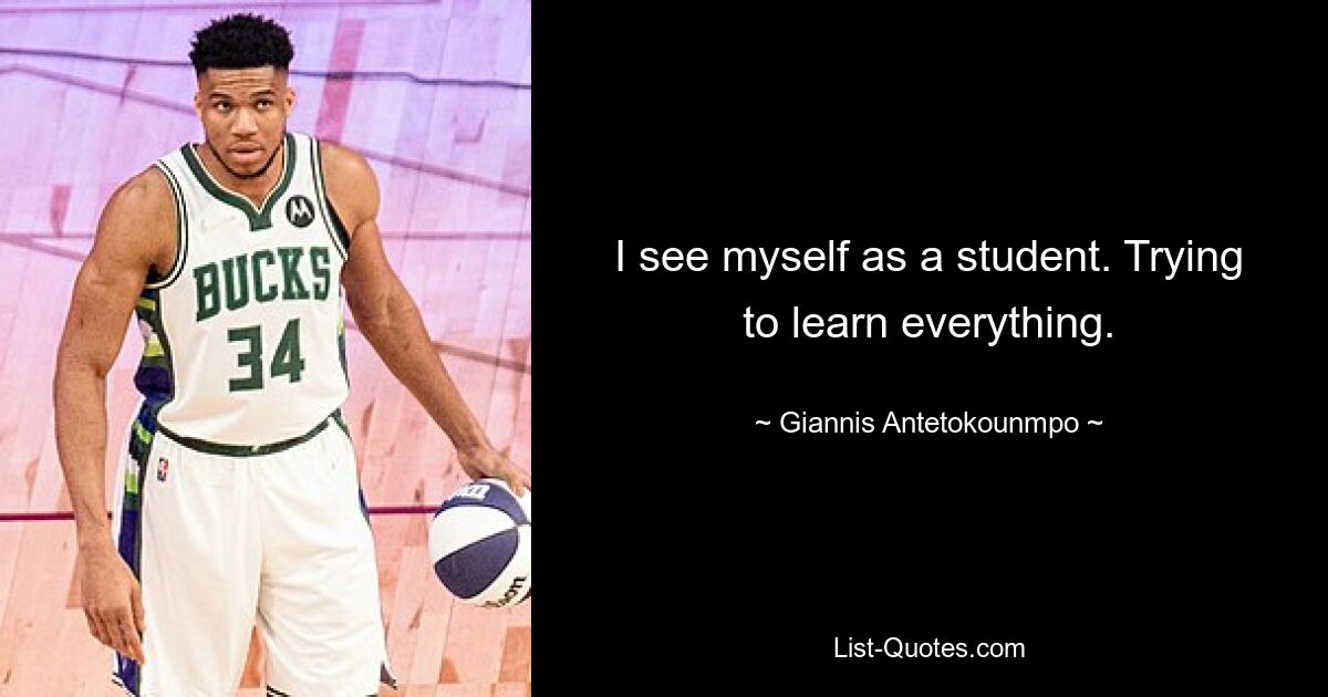 I see myself as a student. Trying to learn everything. — © Giannis Antetokounmpo