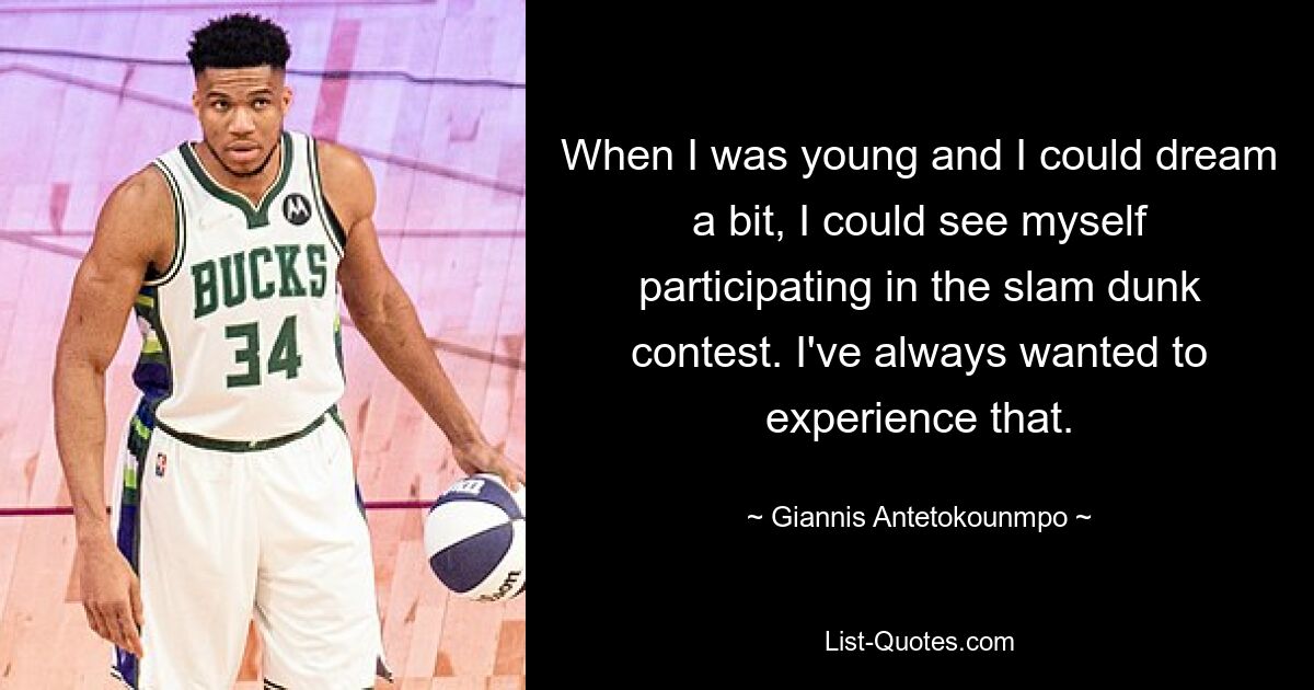 When I was young and I could dream a bit, I could see myself participating in the slam dunk contest. I've always wanted to experience that. — © Giannis Antetokounmpo