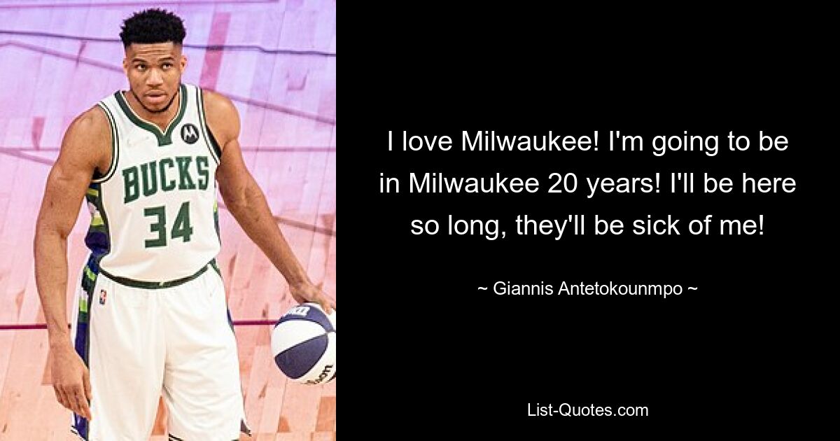 I love Milwaukee! I'm going to be in Milwaukee 20 years! I'll be here so long, they'll be sick of me! — © Giannis Antetokounmpo