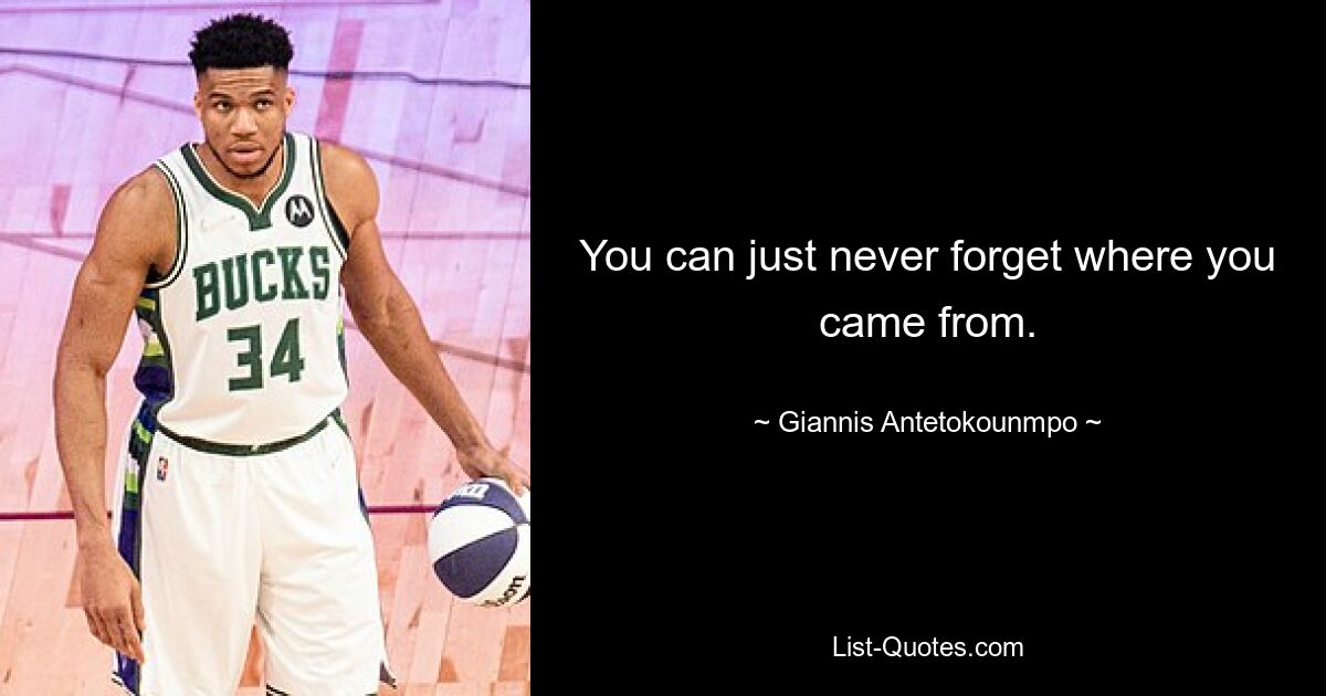 You can just never forget where you came from. — © Giannis Antetokounmpo