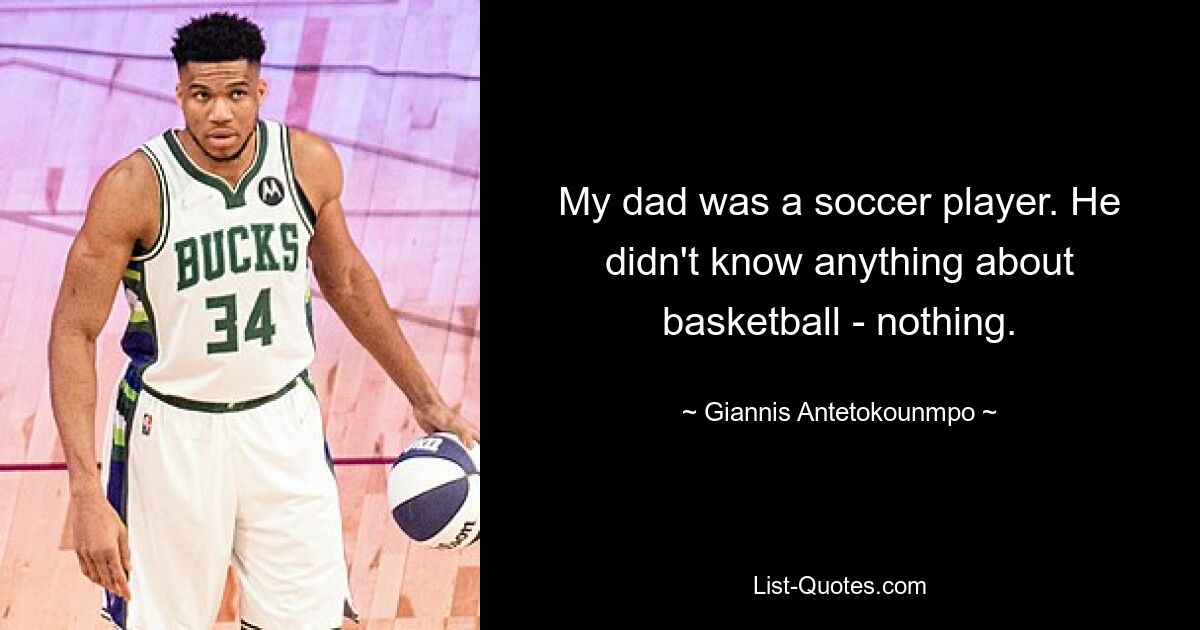 My dad was a soccer player. He didn't know anything about basketball - nothing. — © Giannis Antetokounmpo