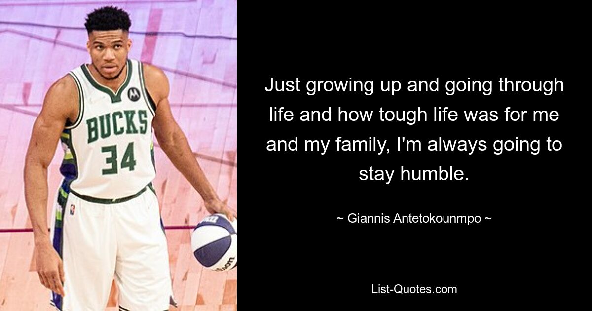 Just growing up and going through life and how tough life was for me and my family, I'm always going to stay humble. — © Giannis Antetokounmpo