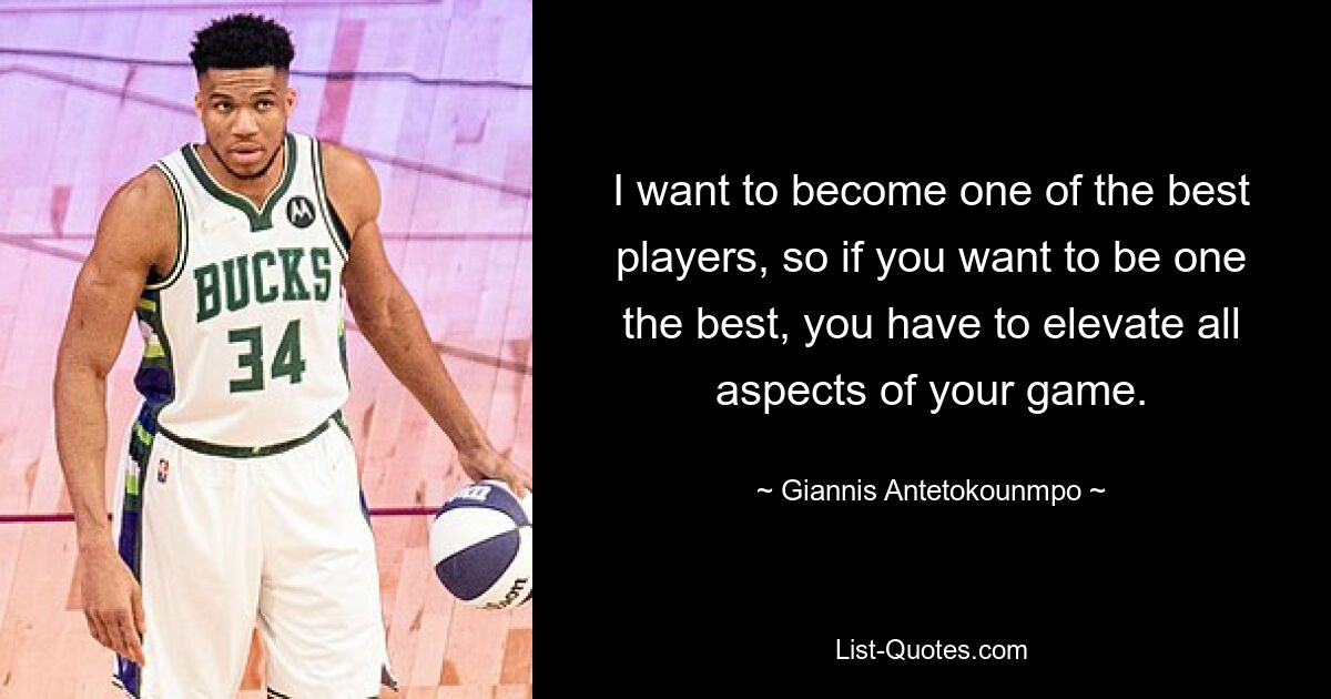 I want to become one of the best players, so if you want to be one the best, you have to elevate all aspects of your game. — © Giannis Antetokounmpo