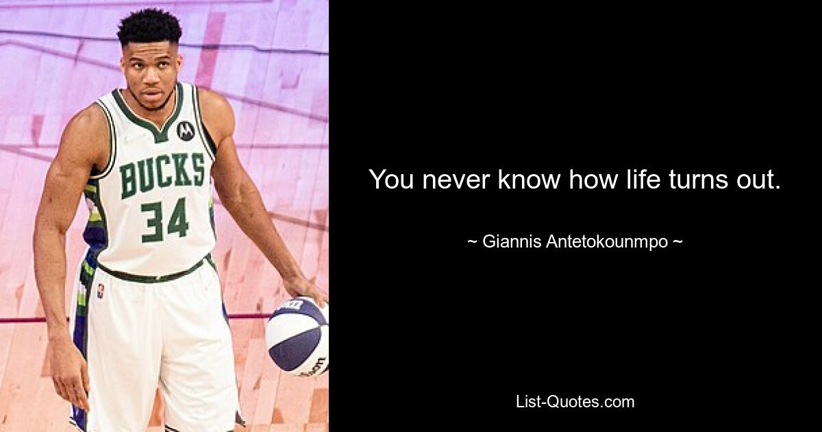 You never know how life turns out. — © Giannis Antetokounmpo