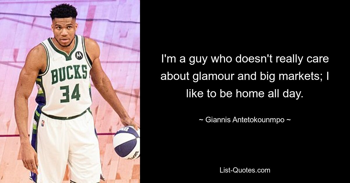 I'm a guy who doesn't really care about glamour and big markets; I like to be home all day. — © Giannis Antetokounmpo