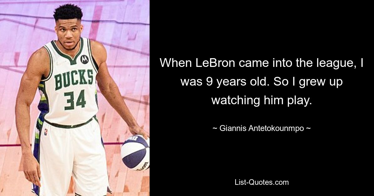 When LeBron came into the league, I was 9 years old. So I grew up watching him play. — © Giannis Antetokounmpo