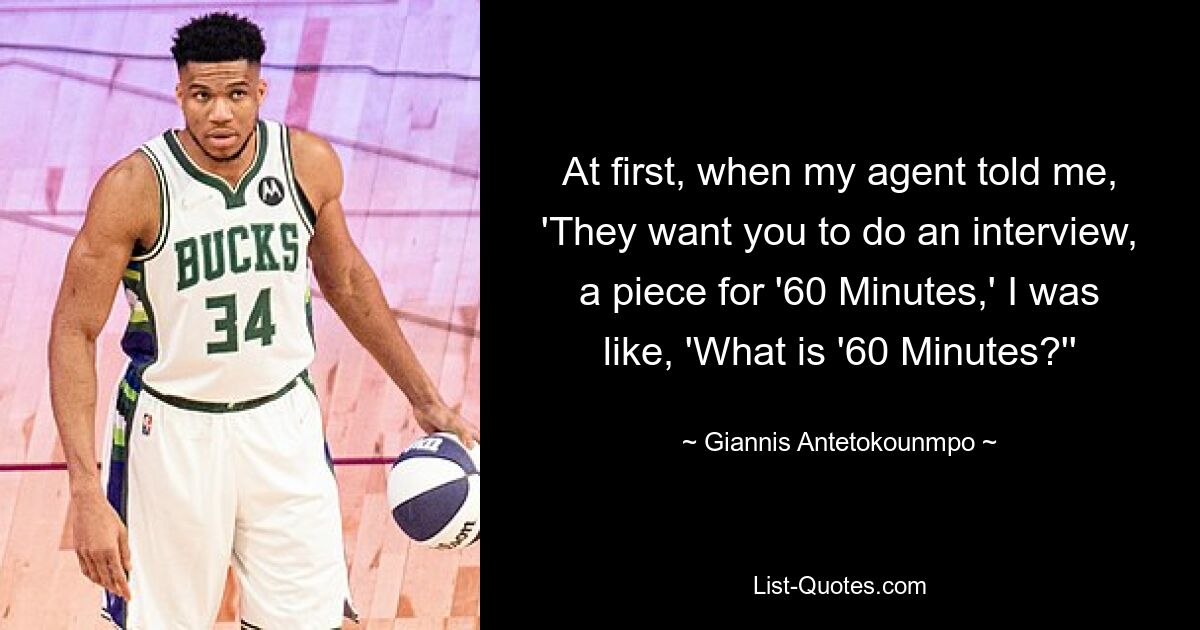 At first, when my agent told me, 'They want you to do an interview, a piece for '60 Minutes,' I was like, 'What is '60 Minutes?'' — © Giannis Antetokounmpo