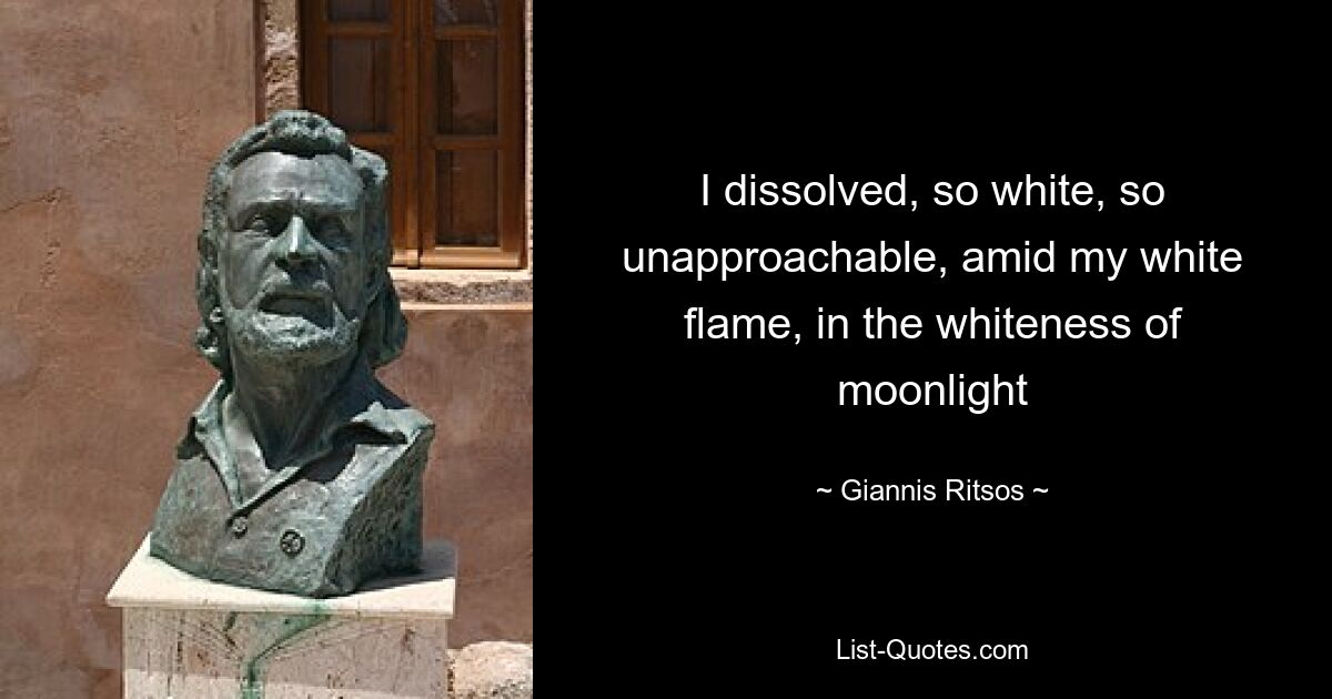 I dissolved, so white, so unapproachable, amid my white flame, in the whiteness of moonlight — © Giannis Ritsos