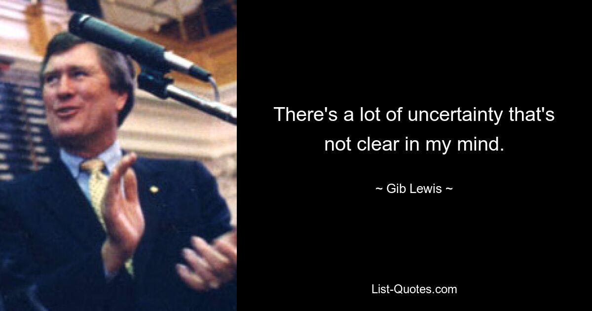 There's a lot of uncertainty that's not clear in my mind. — © Gib Lewis