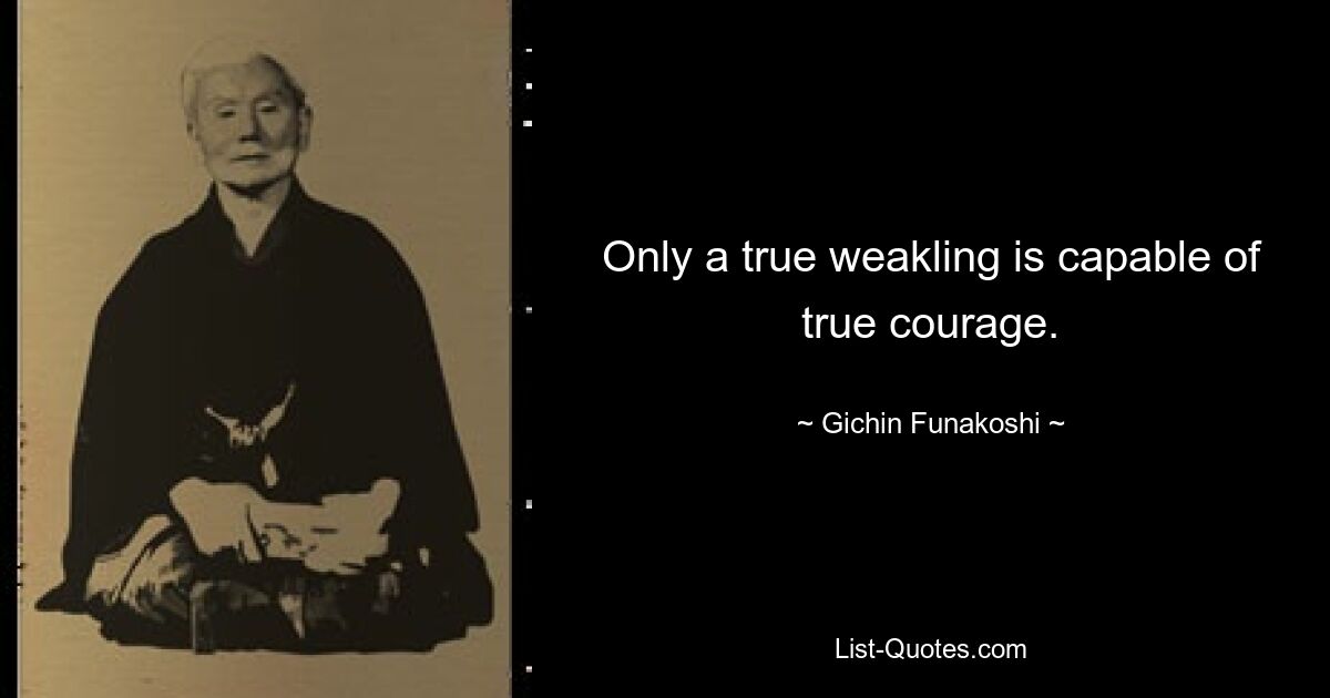 Only a true weakling is capable of true courage. — © Gichin Funakoshi