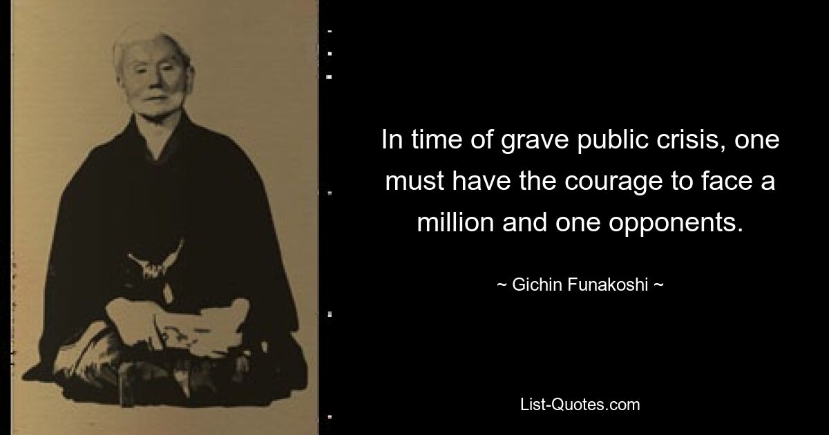 In time of grave public crisis, one must have the courage to face a million and one opponents. — © Gichin Funakoshi