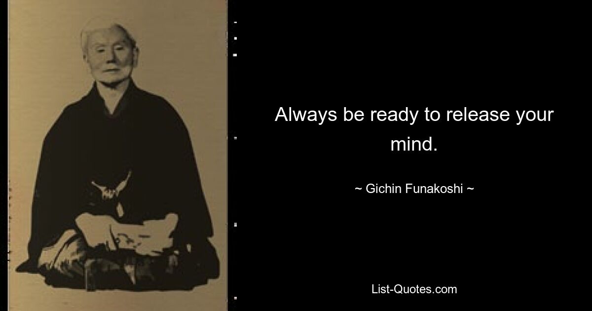 Always be ready to release your mind. — © Gichin Funakoshi