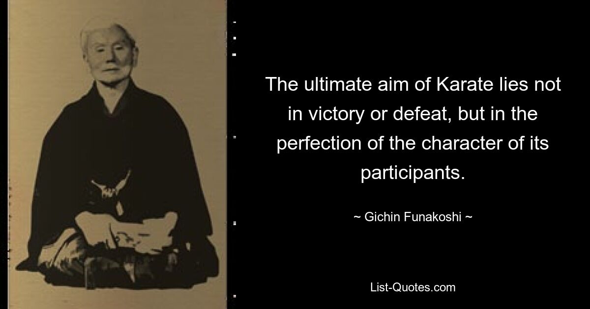 The ultimate aim of Karate lies not in victory or defeat, but in the perfection of the character of its participants. — © Gichin Funakoshi