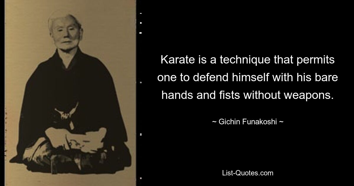 Karate is a technique that permits one to defend himself with his bare hands and fists without weapons. — © Gichin Funakoshi