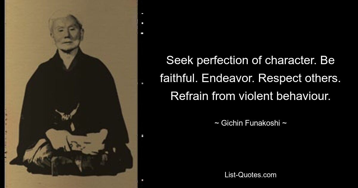 Seek perfection of character. Be faithful. Endeavor. Respect others. Refrain from violent behaviour. — © Gichin Funakoshi