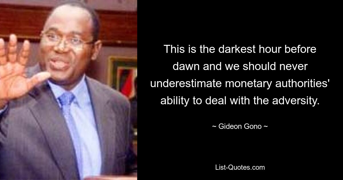 This is the darkest hour before dawn and we should never underestimate monetary authorities' ability to deal with the adversity. — © Gideon Gono