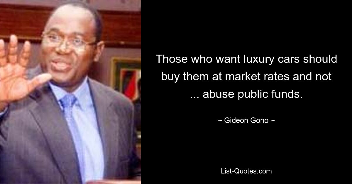 Those who want luxury cars should buy them at market rates and not ... abuse public funds. — © Gideon Gono