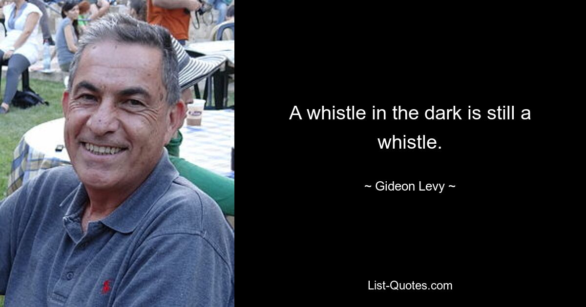 A whistle in the dark is still a whistle. — © Gideon Levy