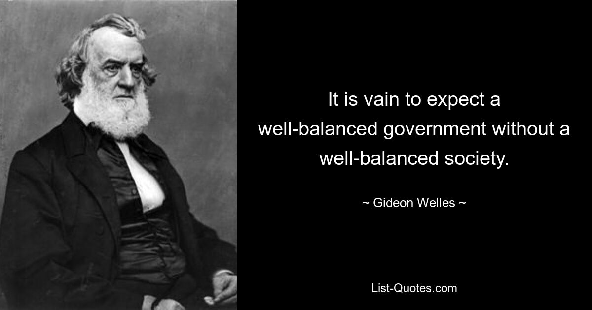 It is vain to expect a well-balanced government without a well-balanced society. — © Gideon Welles