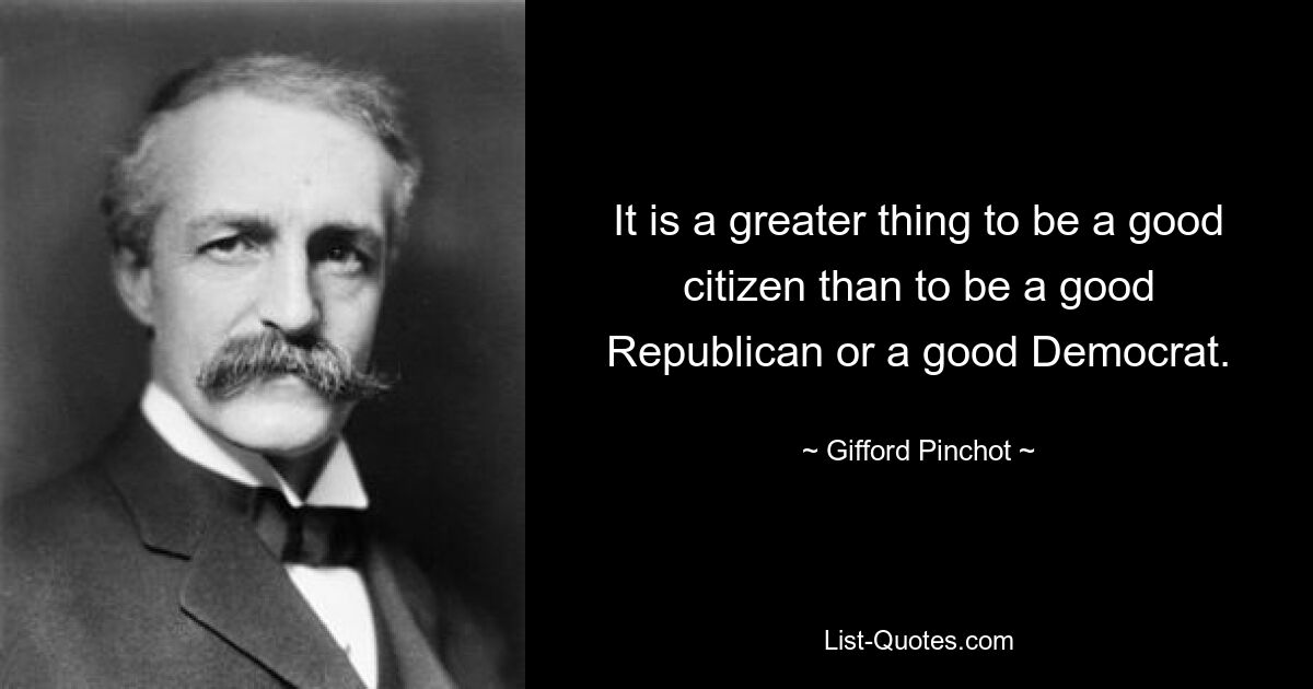 It is a greater thing to be a good citizen than to be a good Republican or a good Democrat. — © Gifford Pinchot