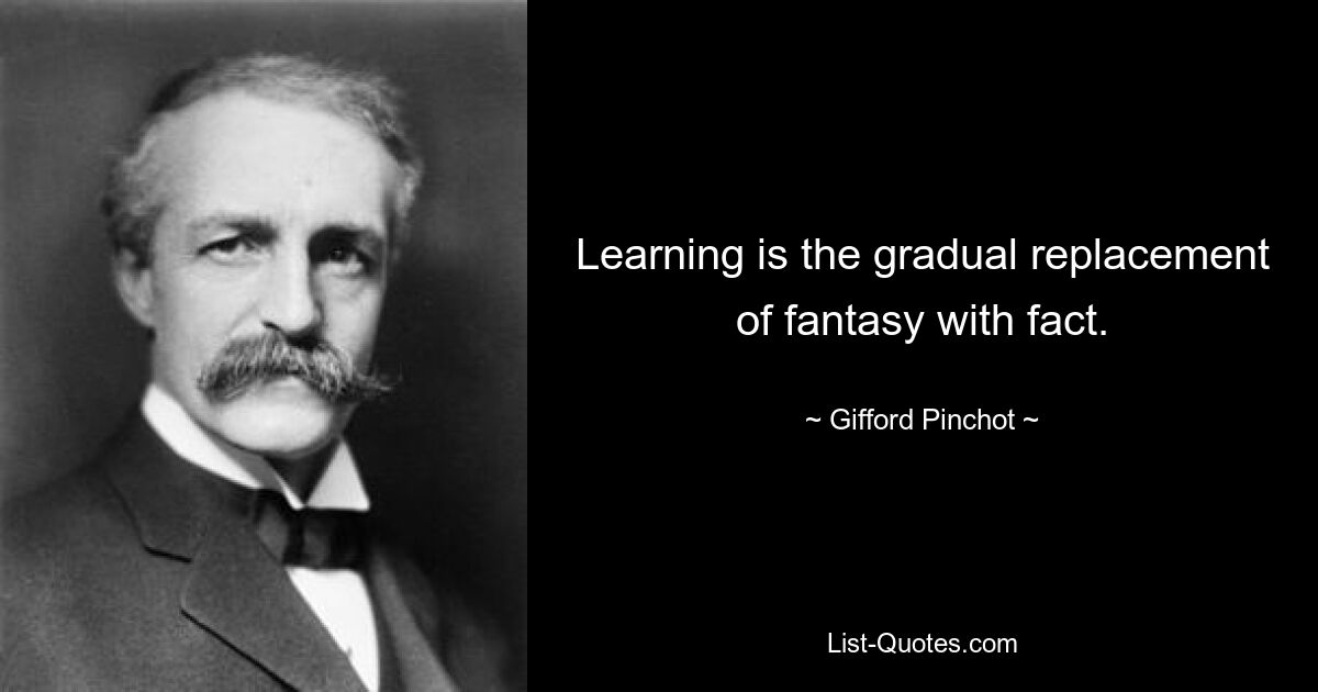 Learning is the gradual replacement of fantasy with fact. — © Gifford Pinchot