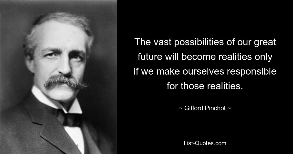 The vast possibilities of our great future will become realities only if we make ourselves responsible for those realities. — © Gifford Pinchot