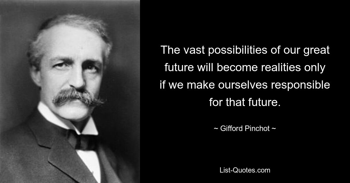 The vast possibilities of our great future will become realities only if we make ourselves responsible for that future. — © Gifford Pinchot