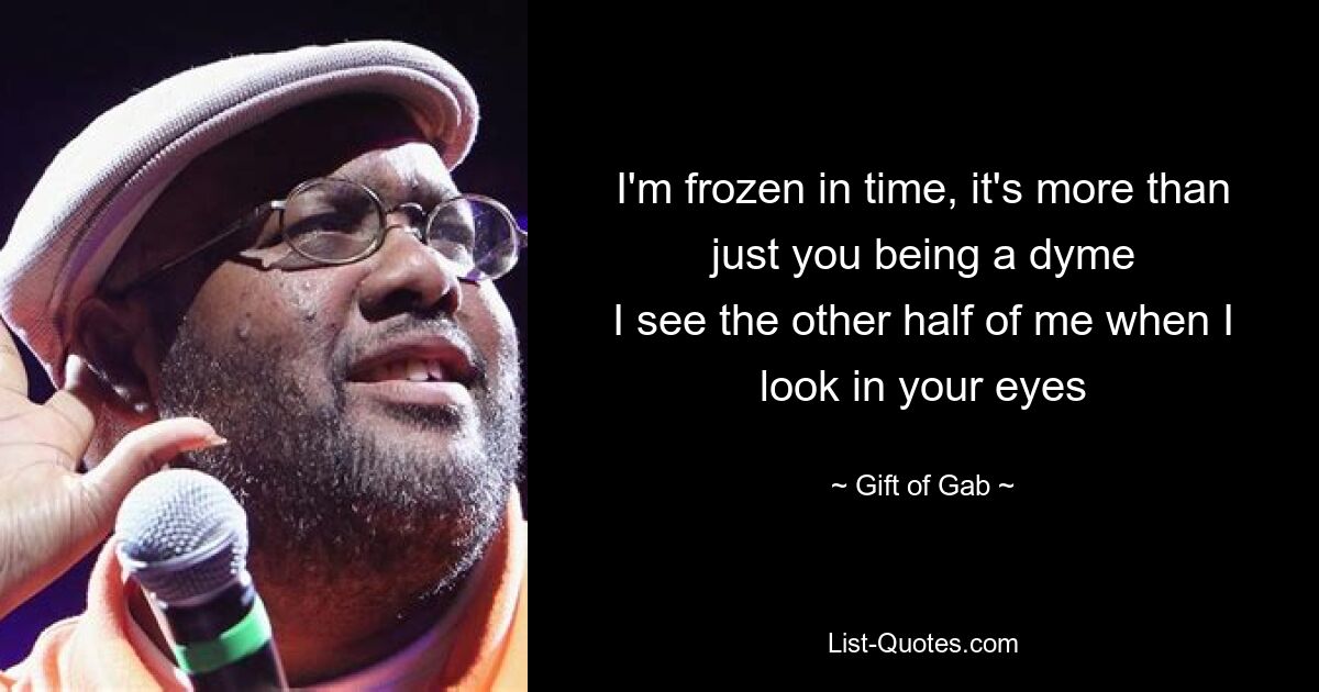 I'm frozen in time, it's more than just you being a dyme
I see the other half of me when I look in your eyes — © Gift of Gab