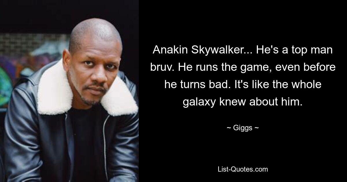 Anakin Skywalker... He's a top man bruv. He runs the game, even before he turns bad. It's like the whole galaxy knew about him. — © Giggs